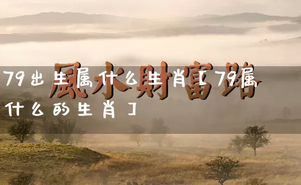 79出生属什么生肖【79属什么的生肖】_https://www.dao-sheng-yuan.com_风水_第1张