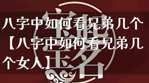八字中如何看兄弟几个【八字中如何看兄弟几个女人】_https://www.dao-sheng-yuan.com_五行_第1张