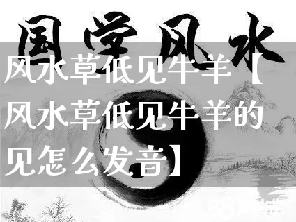 风水草低见牛羊【风水草低见牛羊的见怎么发音】_https://www.dao-sheng-yuan.com_周公解梦_第1张