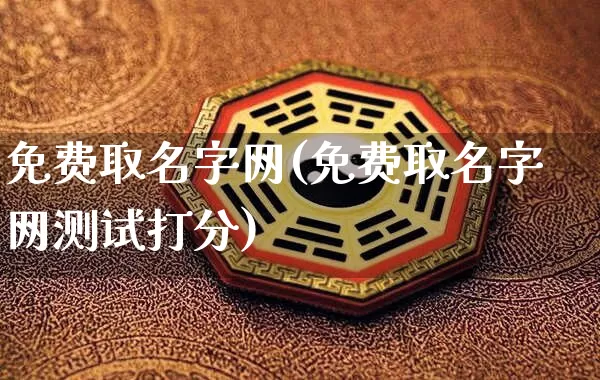 免费取名字网(免费取名字网测试打分)_https://www.dao-sheng-yuan.com_十二星座_第1张