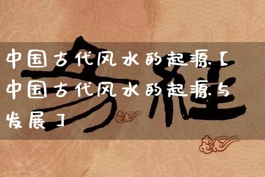 中国古代风水的起源【中国古代风水的起源与发展】_https://www.dao-sheng-yuan.com_起名_第1张