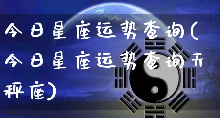 今日星座运势查询(今日星座运势查询天秤座)_https://www.dao-sheng-yuan.com_十二星座_第1张