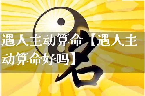 遇人主动算命【遇人主动算命好吗】_https://www.dao-sheng-yuan.com_风水_第1张