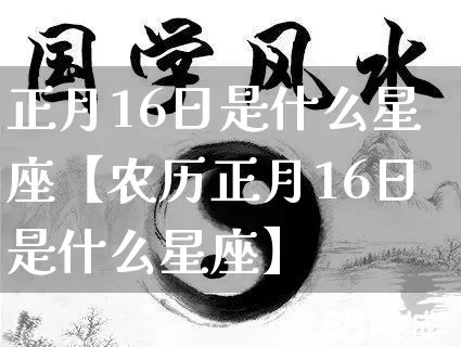正月16日是什么星座【农历正月16日是什么星座】_https://www.dao-sheng-yuan.com_风水_第1张