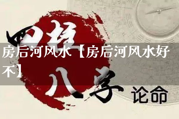 房后河风水【房后河风水好不】_https://www.dao-sheng-yuan.com_五行_第1张