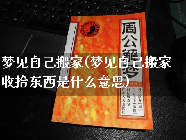梦见自己搬家(梦见自己搬家收拾东西是什么意思)_https://www.dao-sheng-yuan.com_风水_第1张