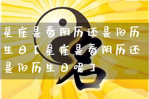星座是看阴历还是阳历生日【星座是看阴历还是阳历生日呢】_https://www.dao-sheng-yuan.com_十二星座_第1张