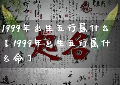 1999年出生五行属什么【1999年出生五行属什么命】_https://www.dao-sheng-yuan.com_五行_第1张