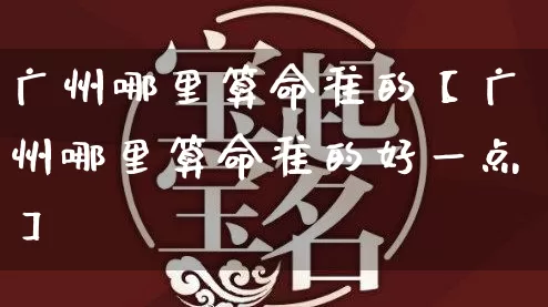 广州哪里算命准的【广州哪里算命准的好一点】_https://www.dao-sheng-yuan.com_道源国学_第1张