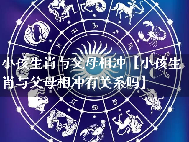 小孩生肖与父母相冲【小孩生肖与父母相冲有关系吗】_生肖属相_第1张_道圣缘 小孩生肖与父母相冲【小孩生肖与父母相冲有关系吗】_https://www.dao-sheng-yuan.com_生肖属相_第1张