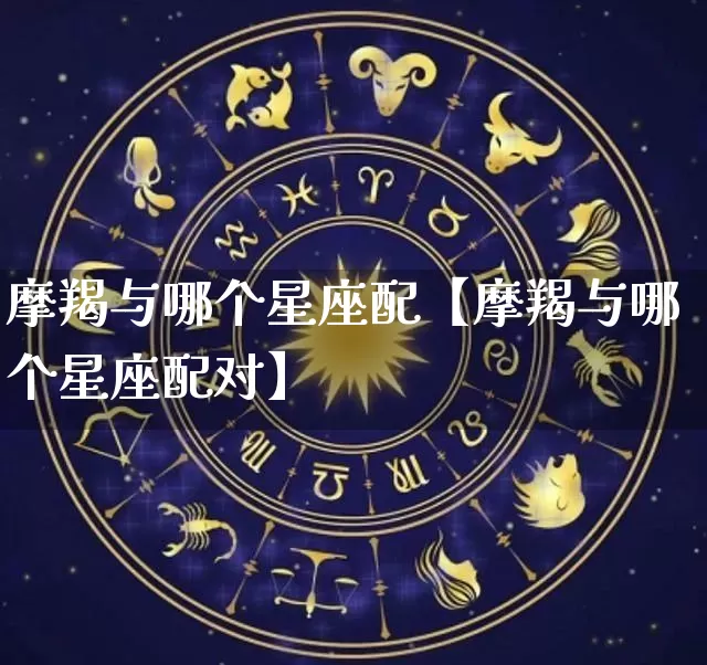 摩羯与哪个星座配【摩羯与哪个星座配对】_https://www.dao-sheng-yuan.com_易经_第1张