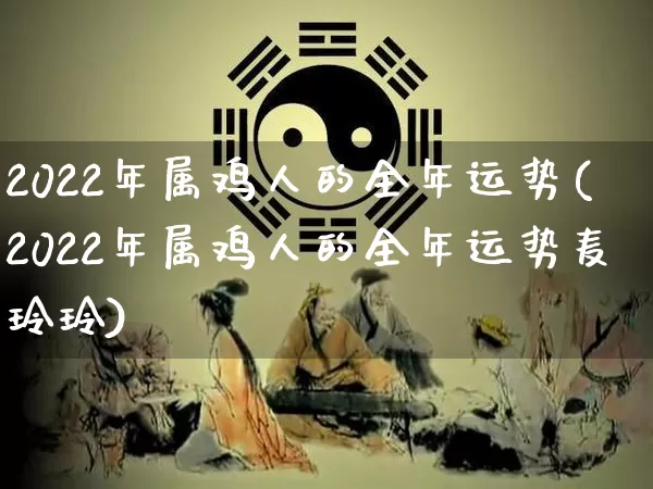2022年属鸡人的全年运势(2022年属鸡人的全年运势麦玲玲)_https://www.dao-sheng-yuan.com_十二星座_第1张
