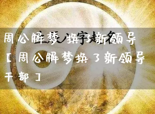 周公解梦 换了新领导【周公解梦换了新领导干部】_https://www.dao-sheng-yuan.com_起名_第1张