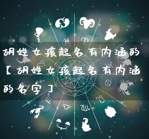 胡姓女孩起名有内涵的【胡姓女孩起名有内涵的名字】_https://www.dao-sheng-yuan.com_十二星座_第1张