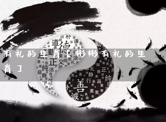 有礼的生肖【彬彬有礼的生肖】_https://www.dao-sheng-yuan.com_生肖属相_第1张