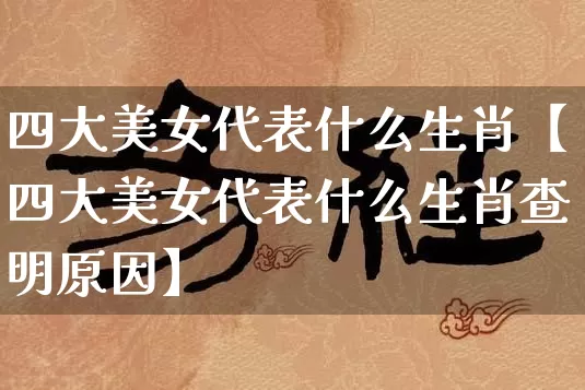 四大美女代表什么生肖【四大美女代表什么生肖查明原因】_https://www.dao-sheng-yuan.com_五行_第1张