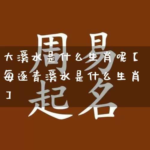 大溪水是什么生肖呢【每逐青溪水是什么生肖】_https://www.dao-sheng-yuan.com_道源国学_第1张