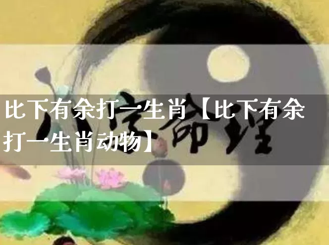 比下有余打一生肖【比下有余打一生肖动物】_https://www.dao-sheng-yuan.com_风水_第1张