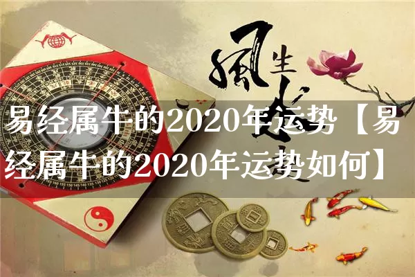 易经属牛的2020年运势【易经属牛的2020年运势如何】_https://www.dao-sheng-yuan.com_风水_第1张