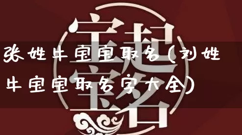 张姓牛宝宝取名(刘姓牛宝宝取名字大全)_https://www.dao-sheng-yuan.com_八字_第1张