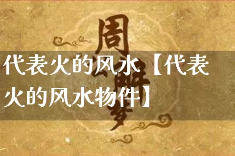 代表火的风水【代表火的风水物件】_https://www.dao-sheng-yuan.com_生肖属相_第1张