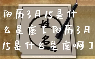 阳历3月15是什么星座【阳历3月15是什么星座啊】_https://www.dao-sheng-yuan.com_八字_第1张