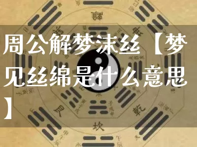 周公解梦沫丝【梦见丝绵是什么意思】_https://www.dao-sheng-yuan.com_十二星座_第1张