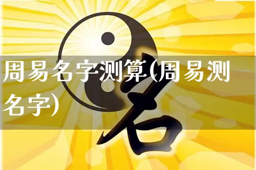 周易名字测算(周易测名字)_https://www.dao-sheng-yuan.com_起名_第1张