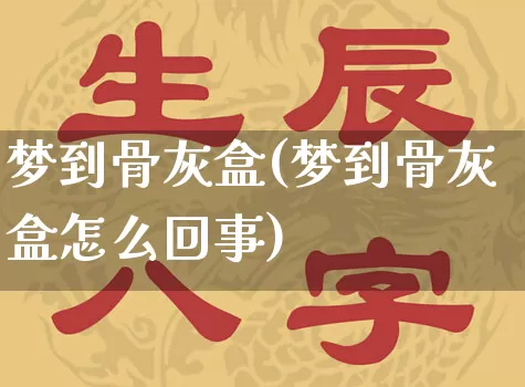 梦到骨灰盒(梦到骨灰盒怎么回事)_易经_第1张_道圣缘 梦到骨灰盒(梦到骨灰盒怎么回事)_https://www.dao-sheng-yuan.com_易经_第1张