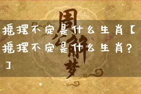 摇摆不定是什么生肖【摇摆不定是什么生肖?】_https://www.dao-sheng-yuan.com_算命_第1张