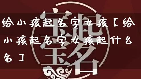 给小孩起名字女孩【给小孩起名字女孩起什么名】_https://www.dao-sheng-yuan.com_十二星座_第1张