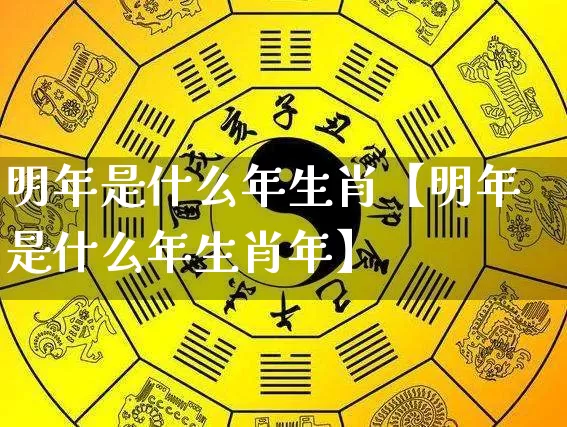 明年是什么年生肖【明年是什么年生肖年】_https://www.dao-sheng-yuan.com_十二星座_第1张