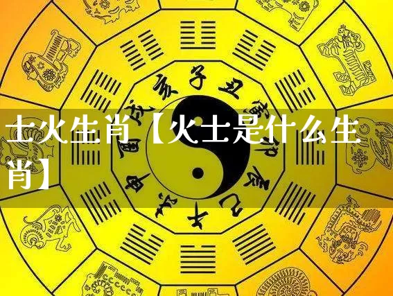 士火生肖【火士是什么生肖】_https://www.dao-sheng-yuan.com_风水_第1张