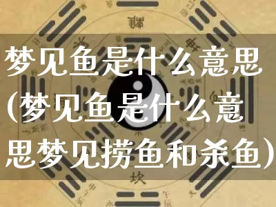 梦见鱼是什么意思(梦见鱼是什么意思梦见捞鱼和杀鱼)_https://www.dao-sheng-yuan.com_周公解梦_第1张