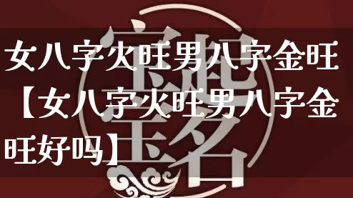 女八字火旺男八字金旺【女八字火旺男八字金旺好吗】_八字_第1张_道圣缘 女八字火旺男八字金旺【女八字火旺男八字金旺好吗】_https://www.dao-sheng-yuan.com_八字_第1张