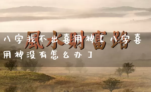 八字找不出喜用神【八字喜用神没有怎么办】_https://www.dao-sheng-yuan.com_起名_第1张