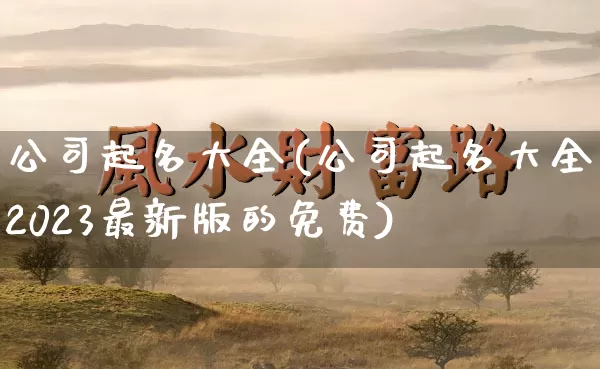 公司起名大全(公司起名大全2023最新版的免费)_https://www.dao-sheng-yuan.com_十二星座_第1张