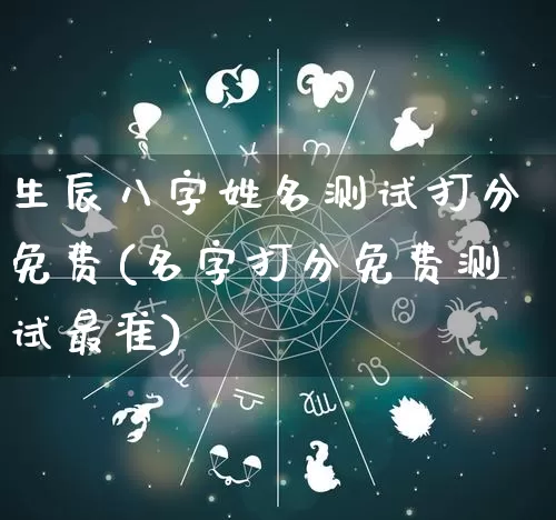 生辰八字姓名测试打分免费(名字打分免费测试最准)_https://www.dao-sheng-yuan.com_生肖属相_第1张