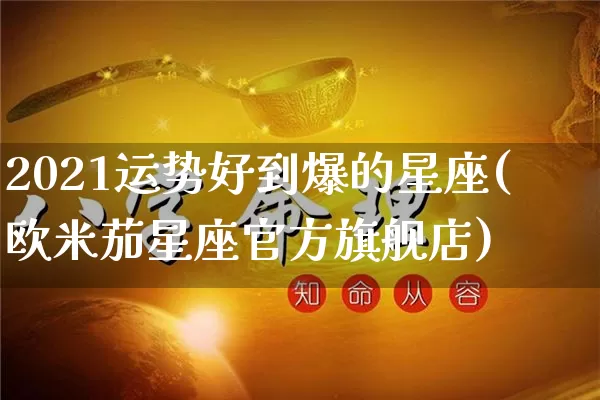 2021运势好到爆的星座(欧米茄星座官方旗舰店)_https://www.dao-sheng-yuan.com_八字_第1张