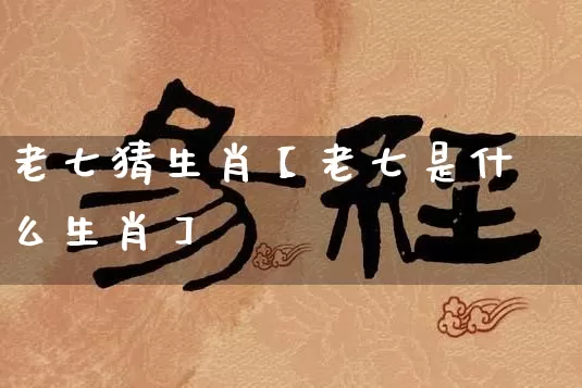 老七猜生肖【老七是什么生肖】_https://www.dao-sheng-yuan.com_生肖属相_第1张