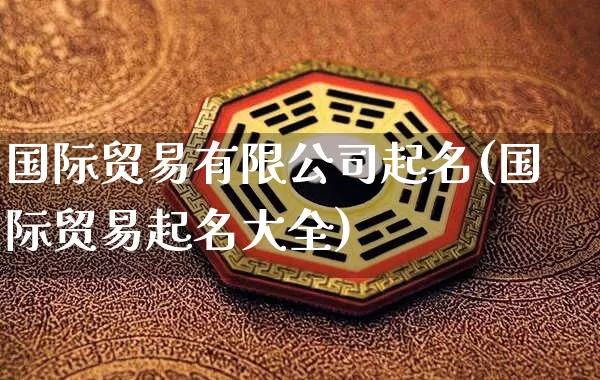 国际贸易有限公司起名(国际贸易起名大全)_https://www.dao-sheng-yuan.com_起名_第1张