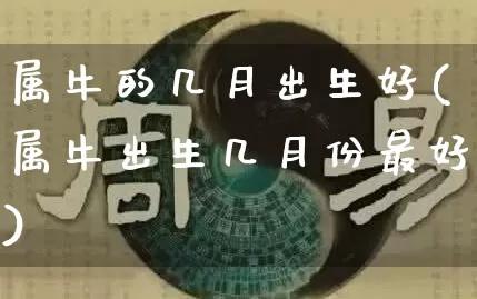 属牛的几月出生好(属牛出生几月份最好)_https://www.dao-sheng-yuan.com_道源国学_第1张