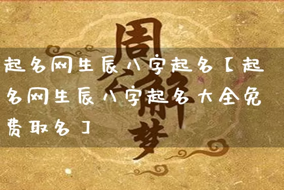 起名网生辰八字起名【起名网生辰八字起名大全免费取名】_https://www.dao-sheng-yuan.com_周公解梦_第1张