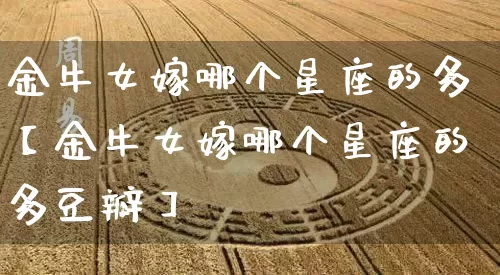 金牛女嫁哪个星座的多【金牛女嫁哪个星座的多豆瓣】_https://www.dao-sheng-yuan.com_十二星座_第1张