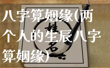 八字算姻缘(两个人的生辰八字算姻缘)_https://www.dao-sheng-yuan.com_生肖属相_第1张