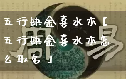五行缺金喜水木【五行缺金喜水木怎么取名】_五行_第1张_道圣缘 五行缺金喜水木【五行缺金喜水木怎么取名】_https://www.dao-sheng-yuan.com_五行_第1张