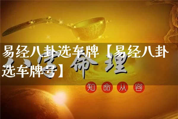 易经八卦选车牌【易经八卦选车牌号】_https://www.dao-sheng-yuan.com_风水_第1张