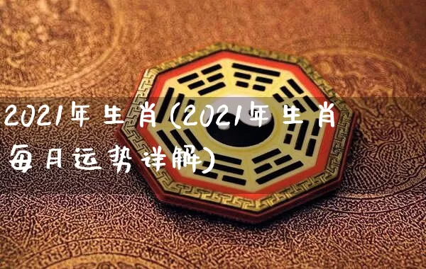2021年生肖(2021年生肖每月运势详解)_https://www.dao-sheng-yuan.com_周公解梦_第1张