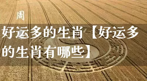 好运多的生肖【好运多的生肖有哪些】_https://www.dao-sheng-yuan.com_八字_第1张