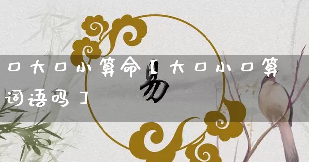 口大口小算命【大口小口算词语吗】_算命_第1张_道圣缘 口大口小算命【大口小口算词语吗】_https://www.dao-sheng-yuan.com_算命_第1张